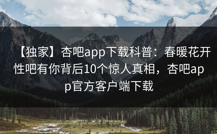 【独家】杏吧app下载科普:春暖花开性吧有你背后10个惊人真相,杏吧app官方客户端下载 【独家】杏吧app下载科普:春暖花开性吧有你背后10个惊人真相,杏吧app官方客户端下载