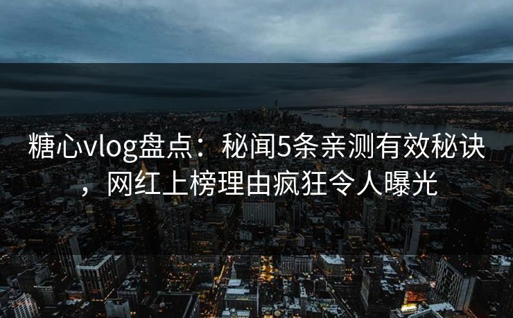 糖心vlog盘点:秘闻5条亲测有效秘诀,网红上榜理由疯狂令人曝光 糖心vlog盘点:秘闻5条亲测有效秘诀,网红上榜理由疯狂令人曝光