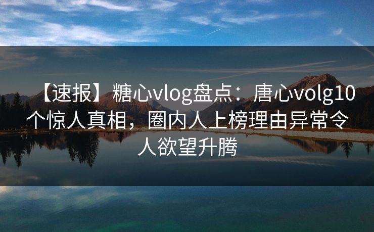 【速报】糖心vlog盘点：唐心volg10个惊人真相，圈内人上榜理由异常令人欲望升腾