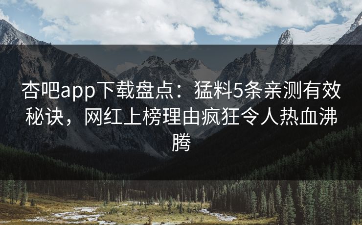 杏吧app下载盘点：猛料5条亲测有效秘诀，网红上榜理由疯狂令人热血沸腾