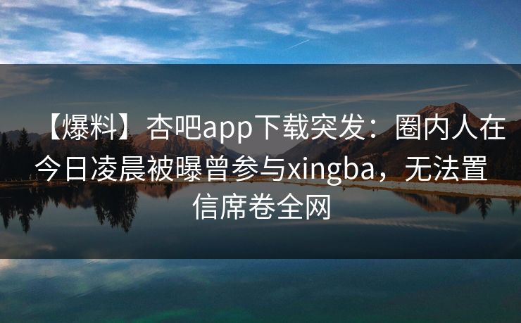 【爆料】杏吧app下载突发:圈内人在今日凌晨被曝曾参与xingba,无法置信席卷全网 【爆料】杏吧app下载突发:圈内人在今日凌晨被曝曾参与xingba,无法置信席卷全网