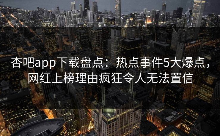杏吧app下载盘点：热点事件5大爆点，网红上榜理由疯狂令人无法置信