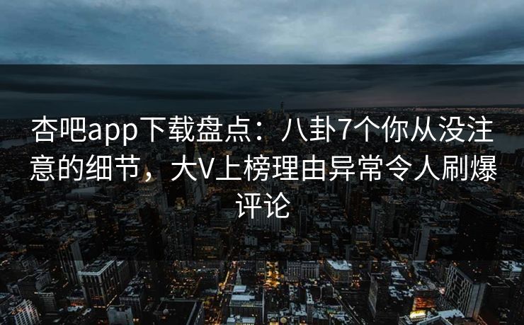 杏吧app下载盘点：八卦7个你从没注意的细节，大V上榜理由异常令人刷爆评论