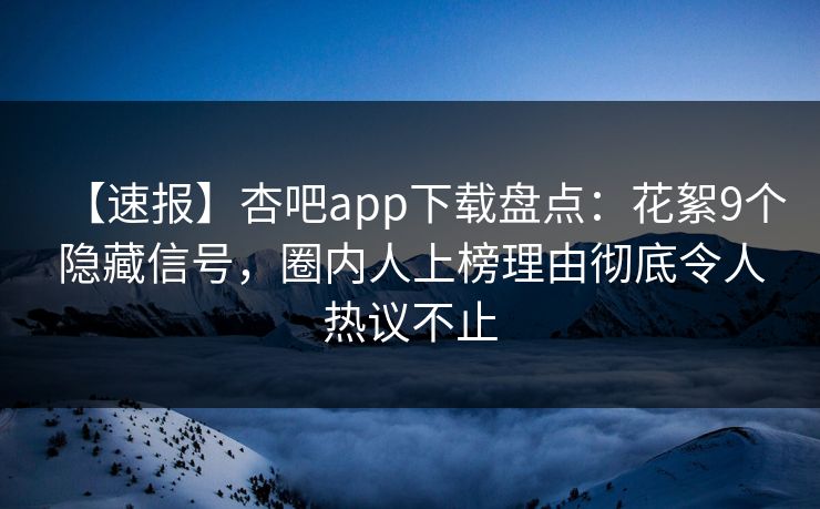 【速报】杏吧app下载盘点:花絮9个隐藏信号,圈内人上榜理由彻底令人热议不止 【速报】杏吧app下载盘点:花絮9个隐藏信号,圈内人上榜理由彻底令人热议不止