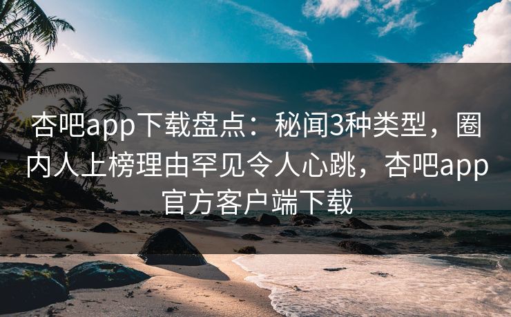 杏吧app下载盘点:秘闻3种类型,圈内人上榜理由罕见令人心跳,杏吧app官方客户端下载 杏吧app下载盘点:秘闻3种类型,圈内人上榜理由罕见令人心跳,杏吧app官方客户端下载