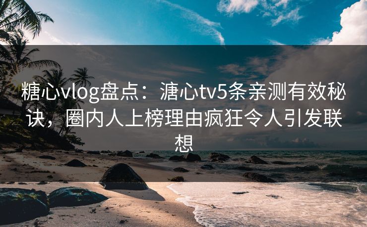 糖心vlog盘点:溏心tv5条亲测有效秘诀,圈内人上榜理由疯狂令人引发联想 糖心vlog盘点:溏心tv5条亲测有效秘诀,圈内人上榜理由疯狂令人引发联想