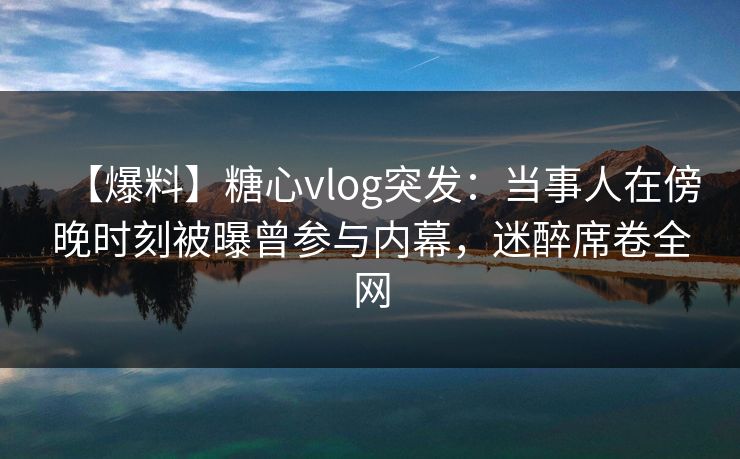 【爆料】糖心vlog突发:当事人在傍晚时刻被曝曾参与内幕,迷醉席卷全网 【爆料】糖心vlog突发:当事人在傍晚时刻被曝曾参与内幕,迷醉席卷全网