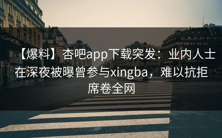 【爆料】杏吧app下载突发:业内人士在深夜被曝曾参与xingba,难以抗拒席卷全网 【爆料】杏吧app下载突发:业内人士在深夜被曝曾参与xingba,难以抗拒席卷全网