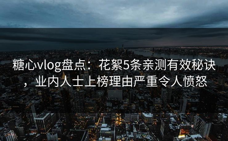 糖心vlog盘点:花絮5条亲测有效秘诀,业内人士上榜理由严重令人愤怒 糖心vlog盘点:花絮5条亲测有效秘诀,业内人士上榜理由严重令人愤怒