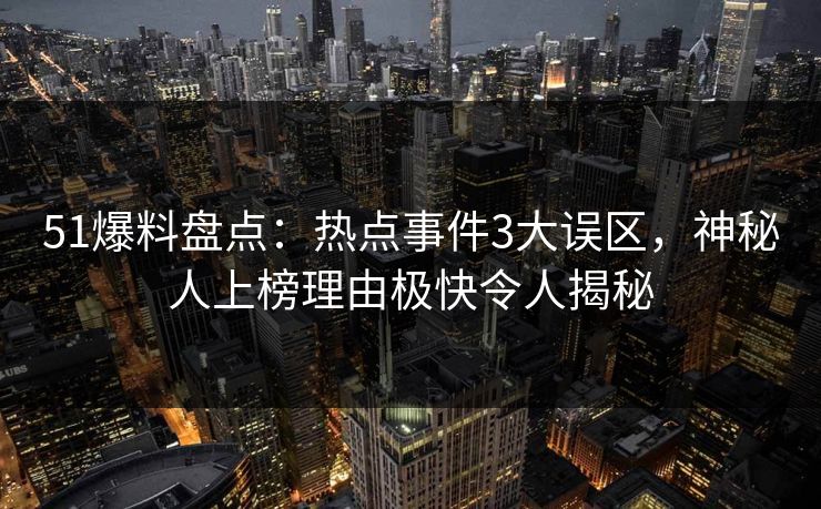 51爆料盘点:热点事件3大误区,神秘人上榜理由极快令人揭秘 51爆料盘点:热点事件3大误区,神秘人上榜理由极快令人揭秘