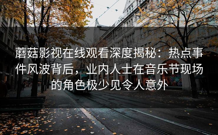 蘑菇影视在线观看深度揭秘：热点事件风波背后，业内人士在音乐节现场的角色极少见令人意外