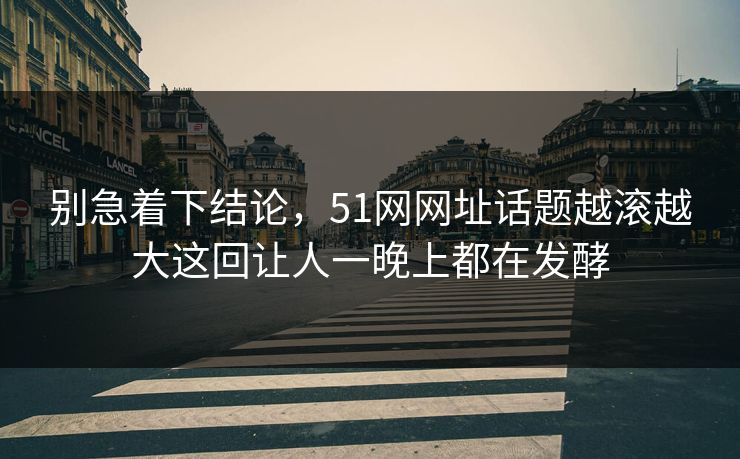 别急着下结论，51网网址话题越滚越大这回让人一晚上都在发酵